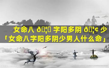 女命八 🦅 字阳多阴 🦢 少「女命八字阳多阴少男人什么命」